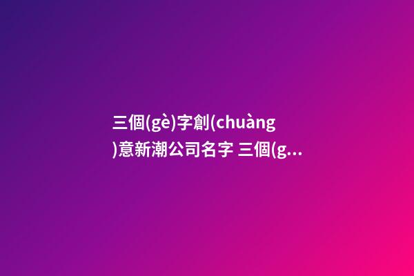 三個(gè)字創(chuàng)意新潮公司名字 三個(gè)字有創(chuàng)意公司名字